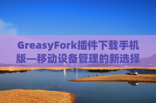 GreasyFork插件下载手机版—移动设备管理的新选择